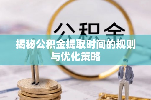 富顺揭秘公积金提取时间的规则与优化策略