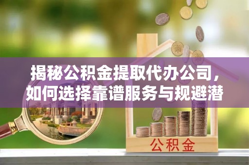 富顺揭秘公积金提取代办公司，如何选择靠谱服务与规避潜在风险