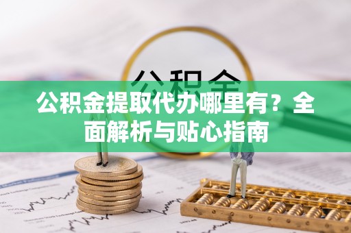 富顺公积金提取代办哪里有？全面解析与贴心指南