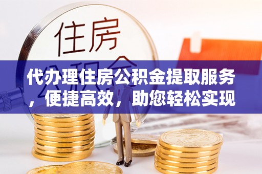 富顺代办理住房公积金提取服务，便捷高效，助您轻松实现资金规划