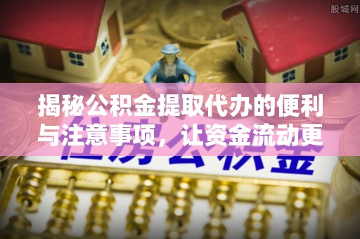 富顺揭秘公积金提取代办的便利与注意事项，让资金流动更高效