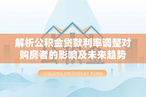 富顺解析公积金贷款利率调整对购房者的影响及未来趋势