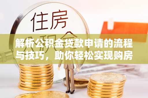 富顺解析公积金贷款申请的流程与技巧，助你轻松实现购房梦想