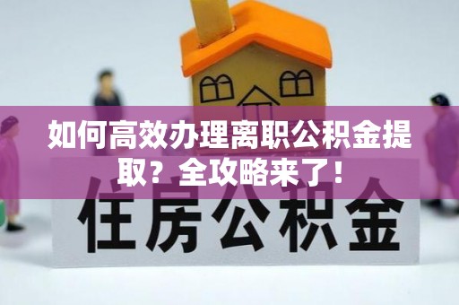 富顺如何高效办理离职公积金提取？全攻略来了！