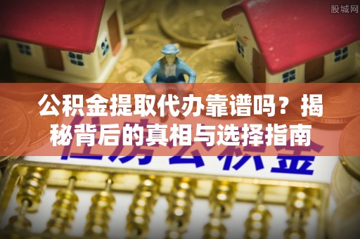 富顺公积金提取代办靠谱吗？揭秘背后的真相与选择指南