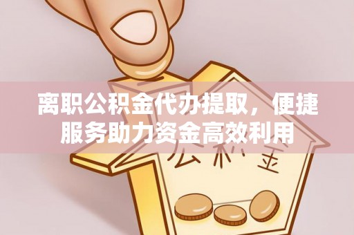 富顺离职公积金代办提取，便捷服务助力资金高效利用