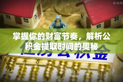 富顺掌握你的财富节奏，解析公积金提取时间的奥秘