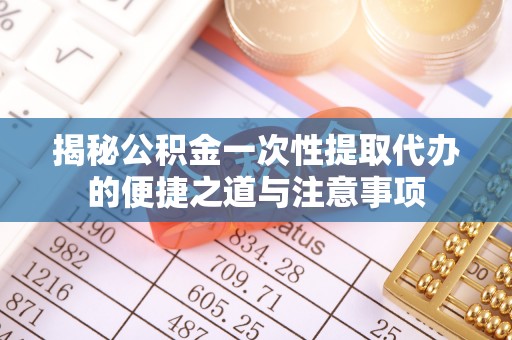 富顺揭秘公积金一次性提取代办的便捷之道与注意事项