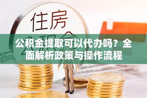 富顺公积金提取可以代办吗？全面解析政策与操作流程