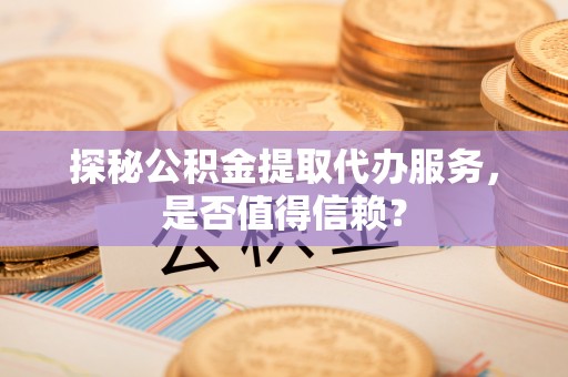 富顺探秘公积金提取代办服务，是否值得信赖？