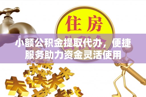 富顺小额公积金提取代办，便捷服务助力资金灵活使用