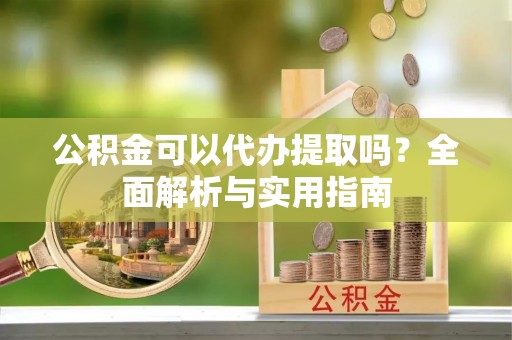 富顺公积金可以代办提取吗？全面解析与实用指南