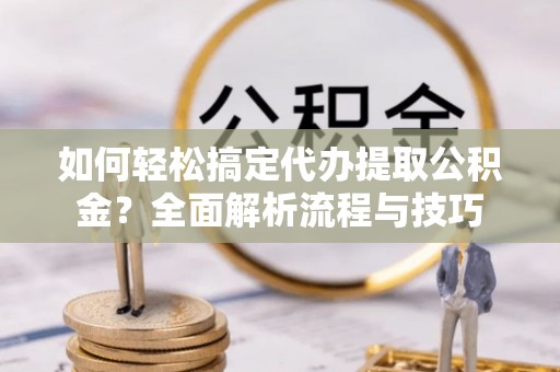 富顺如何轻松搞定代办提取公积金？全面解析流程与技巧