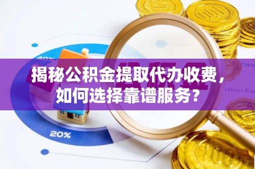 富顺揭秘公积金提取代办收费，如何选择靠谱服务？
