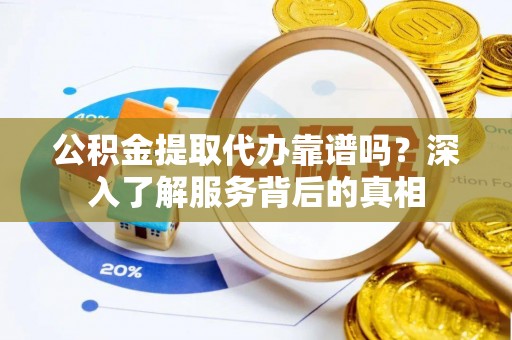 富顺公积金提取代办靠谱吗？深入了解服务背后的真相