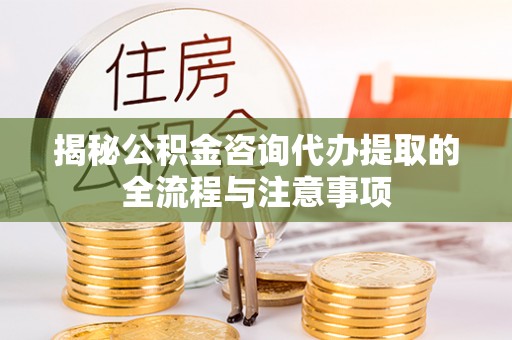 富顺揭秘公积金咨询代办提取的全流程与注意事项