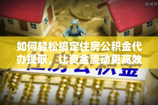 富顺如何轻松搞定住房公积金代办提取，让资金流动更高效
