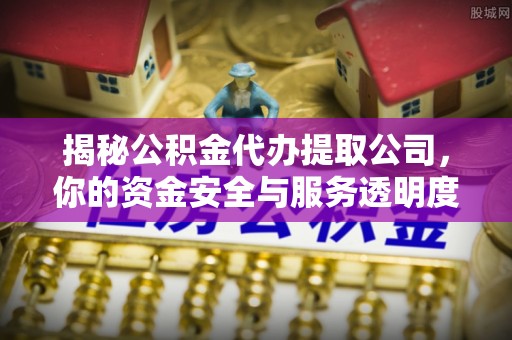 富顺揭秘公积金代办提取公司，你的资金安全与服务透明度全解析