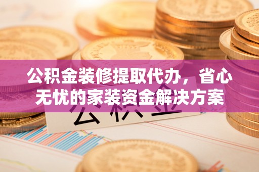 富顺公积金装修提取代办，省心无忧的家装资金解决方案