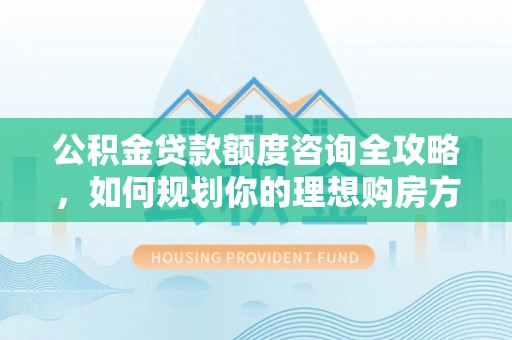 富顺公积金贷款额度咨询全攻略，如何规划你的理想购房方案