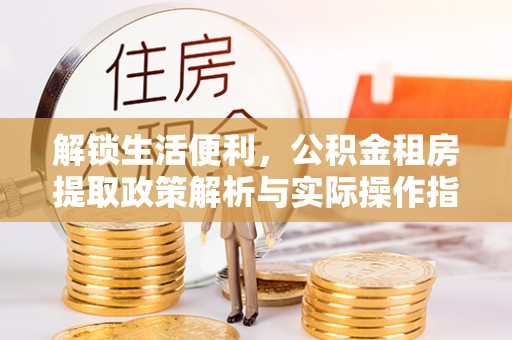 富顺解锁生活便利，公积金租房提取政策解析与实际操作指南