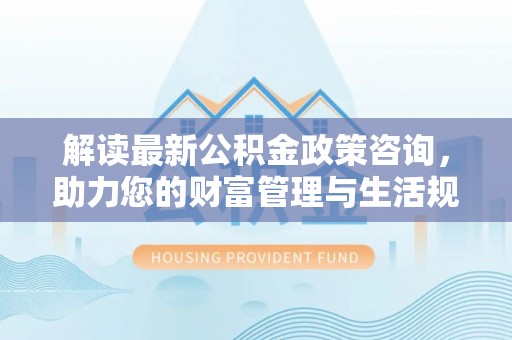 富顺解读最新公积金政策咨询，助力您的财富管理与生活规划