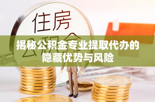 富顺揭秘公积金专业提取代办的隐藏优势与风险