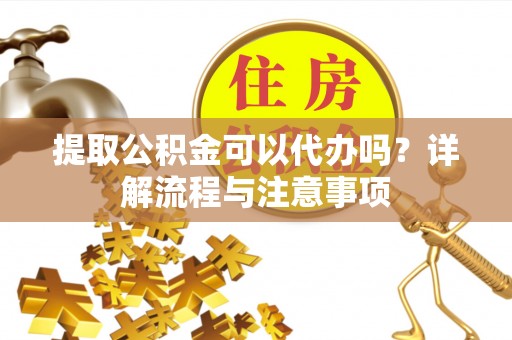 富顺提取公积金可以代办吗？详解流程与注意事项