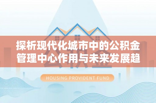 富顺探析现代化城市中的公积金管理中心作用与未来发展趋势