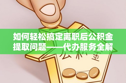 富顺如何轻松搞定离职后公积金提取问题——代办服务全解析