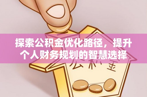 富顺探索公积金优化路径，提升个人财务规划的智慧选择