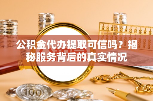 富顺公积金代办提取可信吗？揭秘服务背后的真实情况