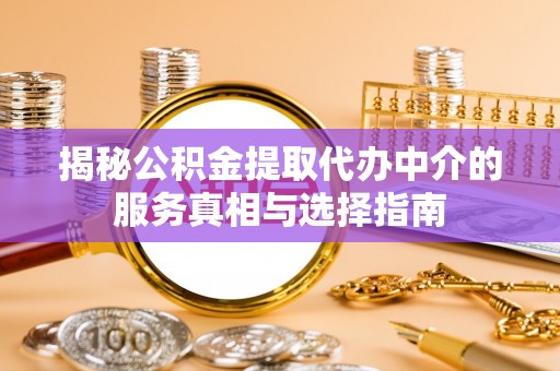 富顺揭秘公积金提取代办中介的服务真相与选择指南
