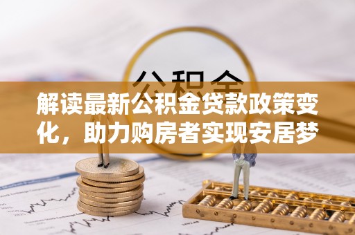 富顺解读最新公积金贷款政策变化，助力购房者实现安居梦想