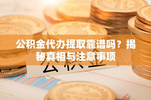 富顺公积金代办提取靠谱吗？揭秘真相与注意事项