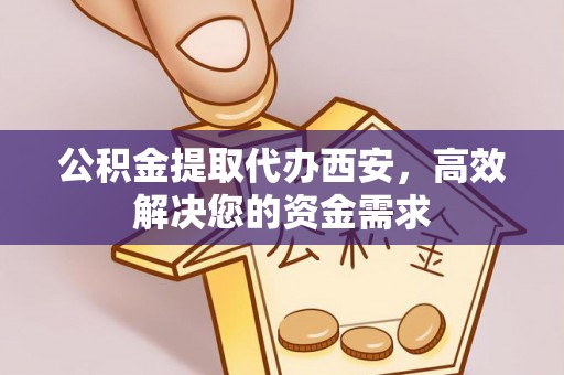 富顺公积金提取代办西安，高效解决您的资金需求