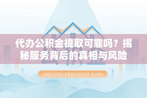 富顺代办公积金提取可靠吗？揭秘服务背后的真相与风险