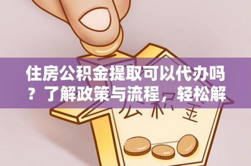 富顺住房公积金提取可以代办吗？了解政策与流程，轻松解决疑惑