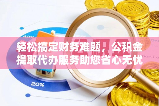 富顺轻松搞定财务难题，公积金提取代办服务助您省心无忧