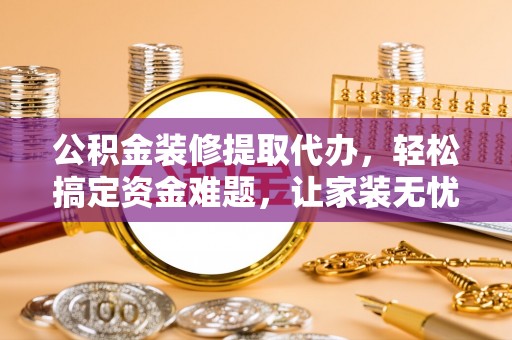 富顺公积金装修提取代办，轻松搞定资金难题，让家装无忧