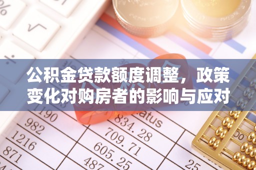 富顺公积金贷款额度调整，政策变化对购房者的影响与应对策略