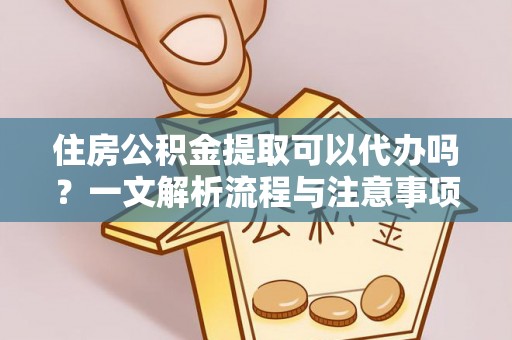 富顺住房公积金提取可以代办吗？一文解析流程与注意事项
