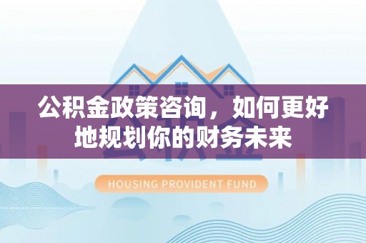 富顺公积金政策咨询，如何更好地规划你的财务未来