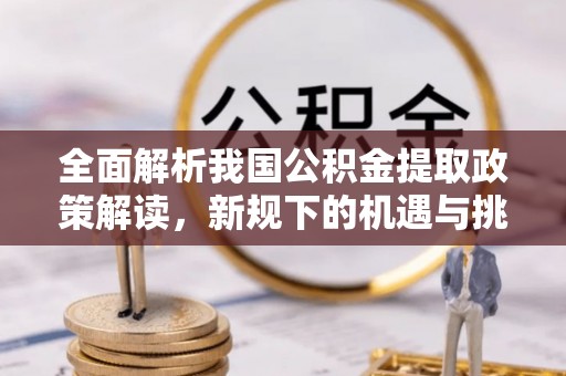 富顺全面解析我国公积金提取政策解读，新规下的机遇与挑战