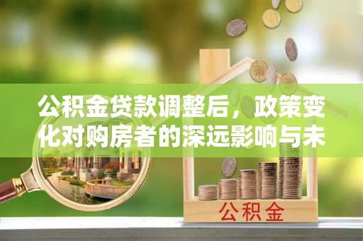 富顺公积金贷款调整后，政策变化对购房者的深远影响与未来趋势分析