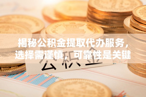 富顺揭秘公积金提取代办服务，选择需谨慎，可靠性是关键