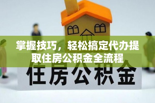 富顺掌握技巧，轻松搞定代办提取住房公积金全流程