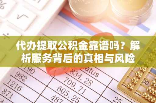 富顺代办提取公积金靠谱吗？解析服务背后的真相与风险