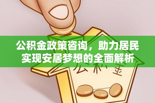 富顺公积金政策咨询，助力居民实现安居梦想的全面解析