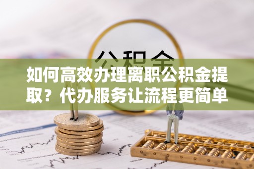 富顺如何高效办理离职公积金提取？代办服务让流程更简单